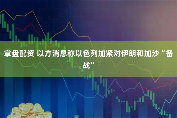 掌盘配资 以方消息称以色列加紧对伊朗和加沙“备战”