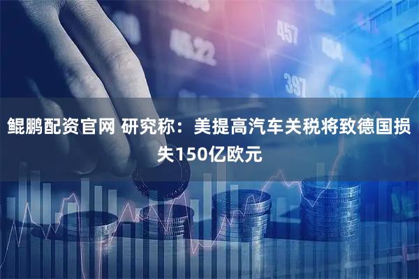 鲲鹏配资官网 研究称：美提高汽车关税将致德国损失150亿欧元