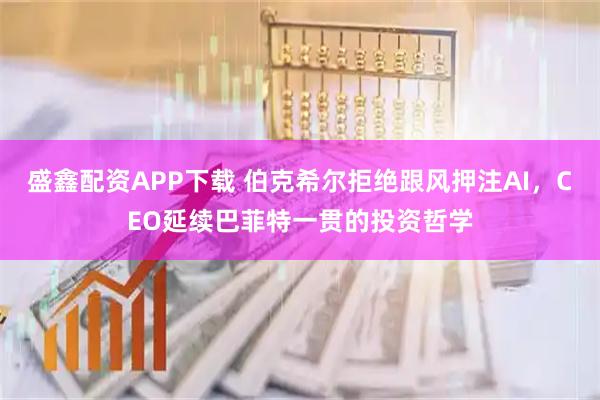 盛鑫配资APP下载 伯克希尔拒绝跟风押注AI，CEO延续巴菲特一贯的投资哲学