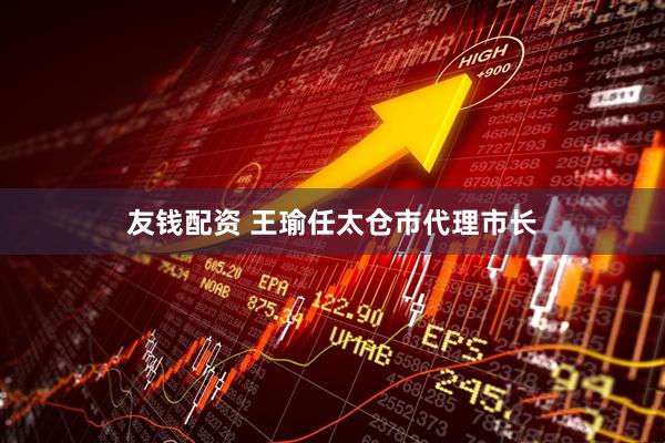 友钱配资 王瑜任太仓市代理市长