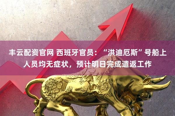 丰云配资官网 西班牙官员：“洪迪厄斯”号船上人员均无症状，预计明日完成遣返工作