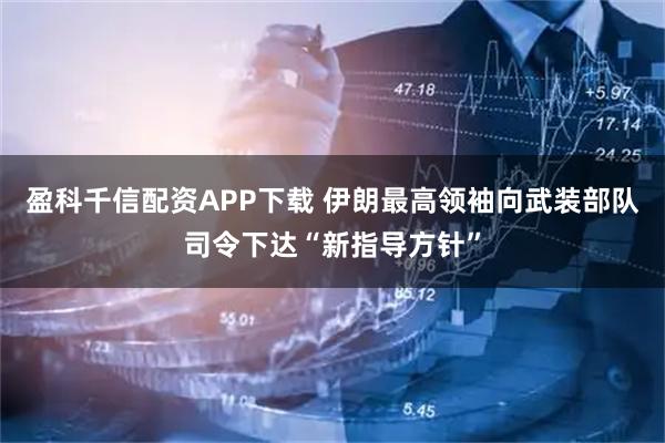 盈科千信配资APP下载 伊朗最高领袖向武装部队司令下达“新指导方针”