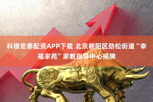 科银宏泰配资APP下载 北京朝阳区劲松街道“幸福家苑”家教指导中心揭牌