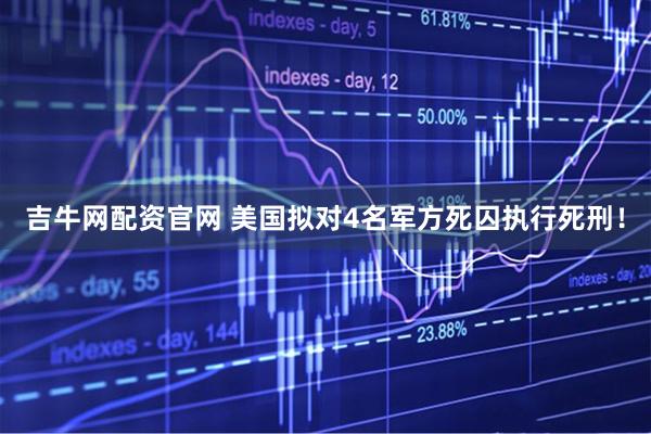 吉牛网配资官网 美国拟对4名军方死囚执行死刑！