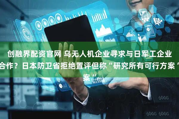 创融界配资官网 乌无人机企业寻求与日军工企业合作？日本防卫省拒绝置评但称“研究所有可行方案“