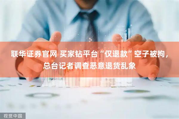 联华证券官网 买家钻平台“仅退款”空子被拘，总台记者调查恶意退货乱象
