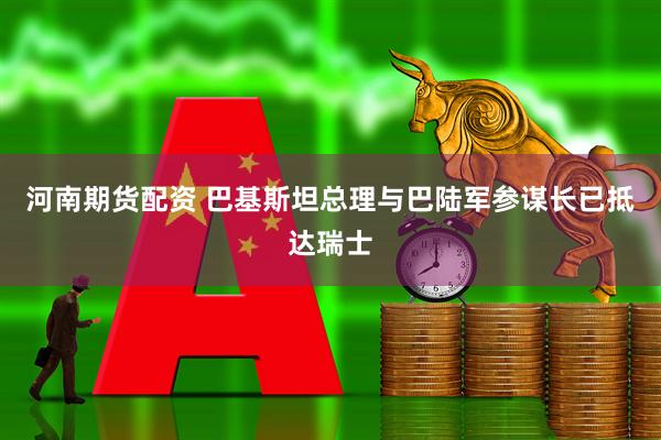 河南期货配资 巴基斯坦总理与巴陆军参谋长已抵达瑞士