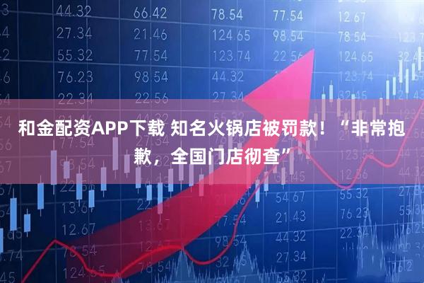 和金配资APP下载 知名火锅店被罚款！“非常抱歉，全国门店彻查”