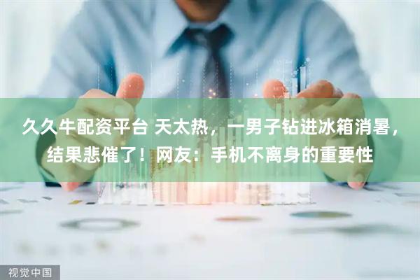 久久牛配资平台 天太热，一男子钻进冰箱消暑，结果悲催了！网友：手机不离身的重要性