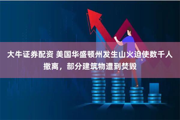 大牛证券配资 美国华盛顿州发生山火迫使数千人撤离，部分建筑物遭到焚毁
