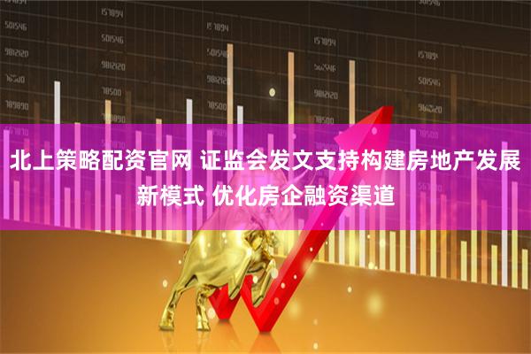 北上策略配资官网 证监会发文支持构建房地产发展新模式 优化房企融资渠道