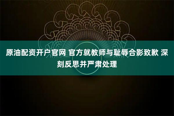 原油配资开户官网 官方就教师与耻辱合影致歉 深刻反思并严肃处理